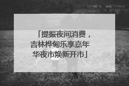 提振夜间消费，吉林桦甸乐享嘉年华夜市焕新开市