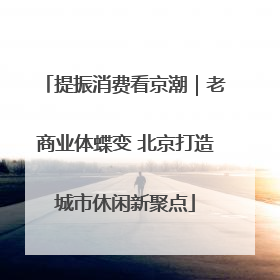 提振消费看京潮｜老商业体蝶变 北京打造城市休闲新聚点