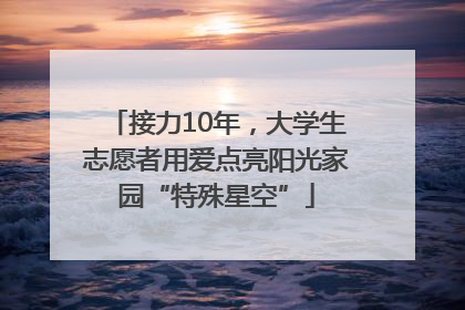 接力10年，大学生志愿者用爱点亮阳光家园“特殊星空”