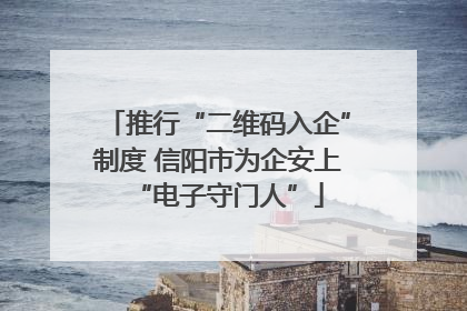 推行“二维码入企”制度 信阳市为企安上“电子守门人”