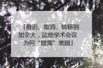 推迟、取消、转移到加拿大，这些学术会议为何“撤离”美国