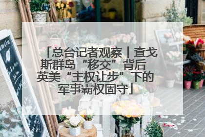 总台记者观察丨查戈斯群岛“移交”背后 英美“主权让步”下的军事霸权固守