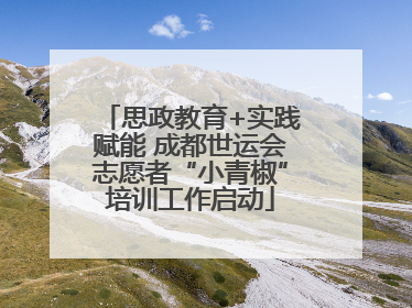 思政教育+实践赋能 成都世运会志愿者“小青椒”培训工作启动