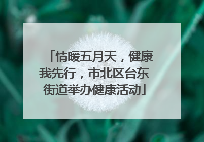 情暖五月天，健康我先行，市北区台东街道举办健康活动