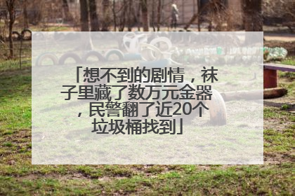 想不到的剧情，袜子里藏了数万元金器，民警翻了近20个垃圾桶找到