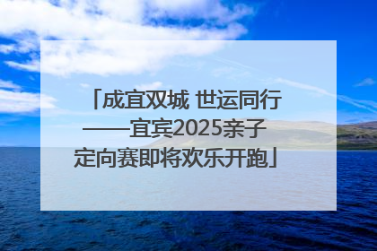 成宜双城 世运同行——宜宾2025亲子定向赛即将欢乐开跑