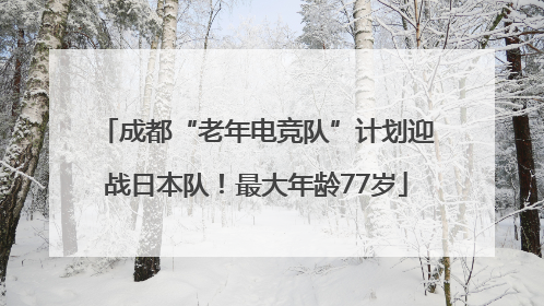 成都“老年电竞队”计划迎战日本队！最大年龄77岁