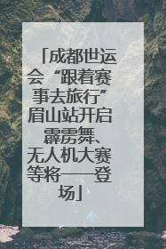 成都世运会“跟着赛事去旅行”眉山站开启 霹雳舞、无人机大赛等将一一登场