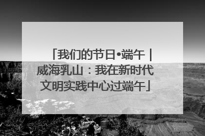 我们的节日•端午｜威海乳山：我在新时代文明实践中心过端午