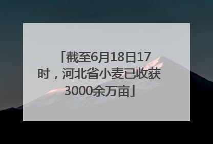 截至6月18日17时，河北省小麦已收获3000余万亩