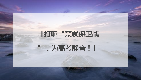 打响“禁噪保卫战”，为高考静音！