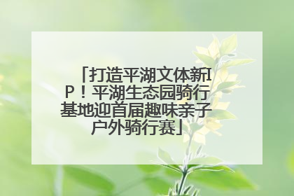 打造平湖文体新IP！平湖生态园骑行基地迎首届趣味亲子户外骑行赛