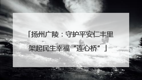 扬州广陵：守护平安仁丰里 架起民生幸福“连心桥”
