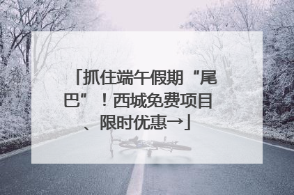 抓住端午假期“尾巴”！西城免费项目、限时优惠→