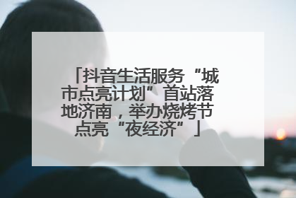 抖音生活服务“城市点亮计划”首站落地济南，举办烧烤节点亮“夜经济”