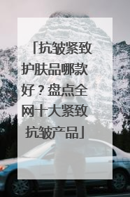 抗皱紧致护肤品哪款好？盘点全网十大紧致抗皱产品
