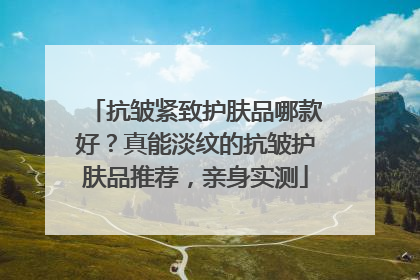 抗皱紧致护肤品哪款好？真能淡纹的抗皱护肤品推荐，亲身实测
