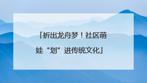 折出龙舟梦！社区萌娃“划”进传统文化