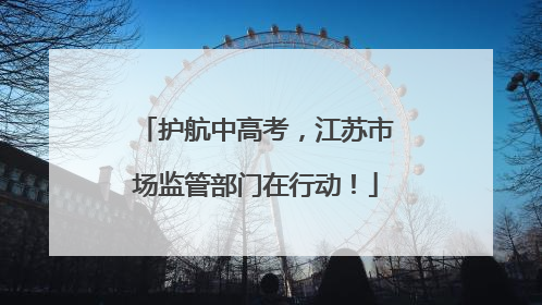 护航中高考，江苏市场监管部门在行动！