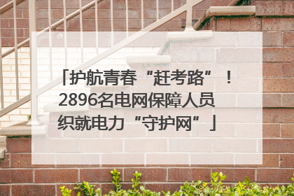 护航青春“赶考路”！2896名电网保障人员织就电力“守护网”