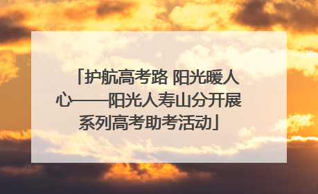 护航高考路 阳光暖人心——阳光人寿山分开展系列高考助考活动