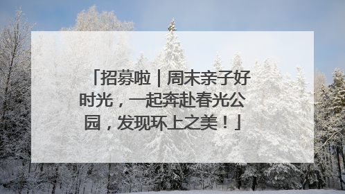 招募啦｜周末亲子好时光，一起奔赴春光公园，发现环上之美！