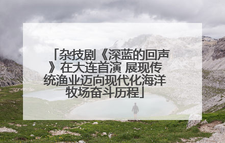 杂技剧《深蓝的回声》在大连首演 展现传统渔业迈向现代化海洋牧场奋斗历程