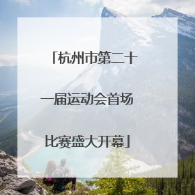 杭州市第二十一届运动会首场比赛盛大开幕