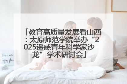 教育高质量发展看山西：太原师范学院举办“2025遥感青年科学家沙龙”学术研讨会