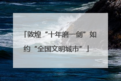敦煌“十年磨一剑”如约“全国文明城市”