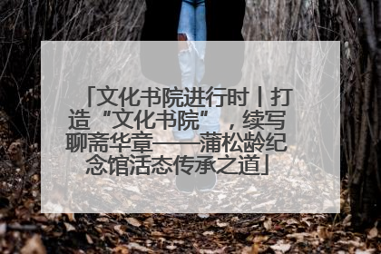 文化书院进行时丨打造“文化书院”，续写聊斋华章——蒲松龄纪念馆活态传承之道