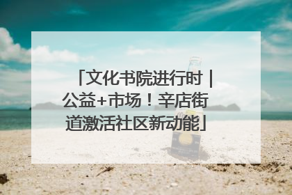 文化书院进行时｜公益+市场！辛店街道激活社区新动能