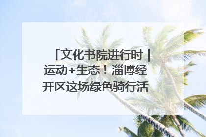 文化书院进行时｜运动+生态！淄博经开区这场绿色骑行活动点燃城市活力