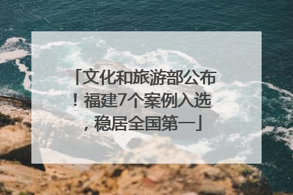 文化和旅游部公布！福建7个案例入选，稳居全国第一
