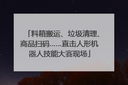 料箱搬运、垃圾清理、商品扫码……直击人形机器人技能大赛现场