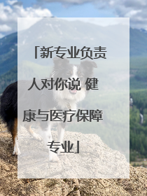 新专业负责人对你说 健康与医疗保障专业