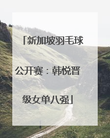 新加坡羽毛球公开赛：韩悦晋级女单八强