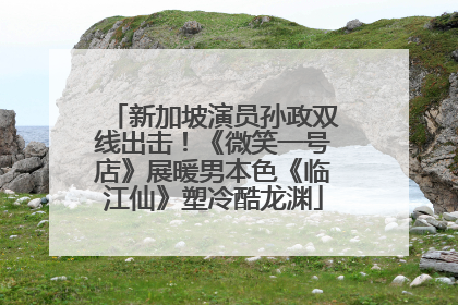 新加坡演员孙政双线出击！《微笑一号店》展暖男本色《临江仙》塑冷酷龙渊