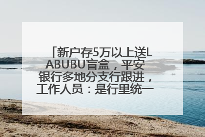 新户存5万以上送LABUBU盲盒，平安银行多地分支行跟进，工作人员：是行里统一的，进货渠道不清楚