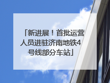 新进展！首批运营人员进驻济南地铁4号线部分车站