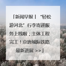 新闻早报丨“轻松游河北”行李寄递服务上线啦；主体工程完工！京唐城际铁路最新进展 >>