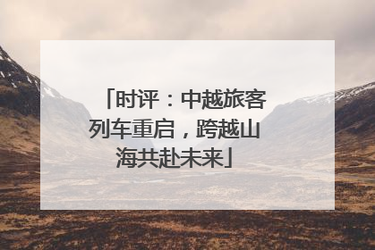 时评：中越旅客列车重启，跨越山海共赴未来