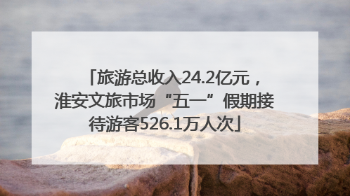 旅游总收入24.2亿元，淮安文旅市场“五一”假期接待游客526.1万人次