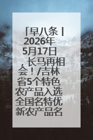 早八条丨2026年5月17日，长马再相会！/吉林省5个特色农产品入选全国名特优新农产品名录