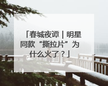 春城夜谭｜明星同款“撕拉片”为什么火了？