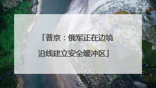 普京：俄军正在边境沿线建立安全缓冲区
