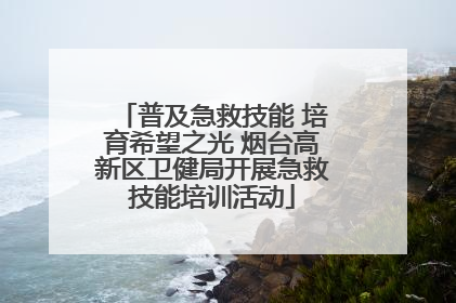 普及急救技能 培育希望之光 烟台高新区卫健局开展急救技能培训活动