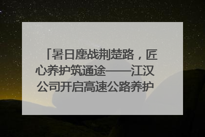 暑日鏖战荆楚路，匠心养护筑通途——江汉公司开启高速公路养护专项工程建设热潮