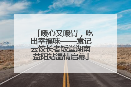 暖心又暖胃，吃出幸福味——袁记云饺长者饭堂湖南益阳站温情启幕