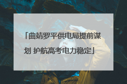 曲靖罗平供电局提前谋划 护航高考电力稳定